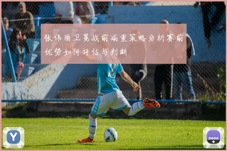 张伟丽卫冕战前减重策略分析赛前优势如何评估与判断