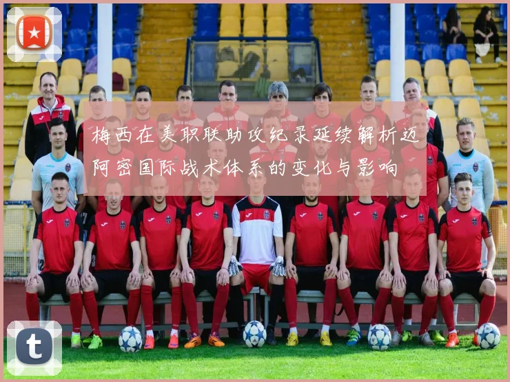 梅西在美职联助攻纪录延续解析迈阿密国际战术体系的变化与影响